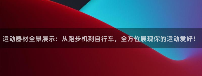 3377体育官网下载平台是正规平台吗知乎:运动器材全景展示: