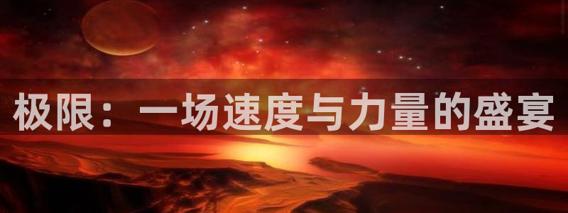 3377体育官方集团官网:极限:一场速度与力量的盛宴