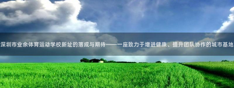 3377体育官网下载招商:深圳市业余体育运动学校新址的落成与